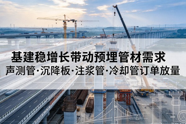 渭城基建稳增长带动预埋监测管材需求,声测管、沉降板、注浆管订单持续放量