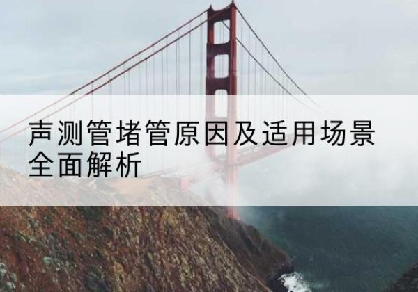 渭城声测管堵管的主要原因有哪些？-声测管堵管原因及适用场景全面解析