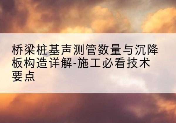 渭城桩基需要预埋几根声测管？-桥梁桩基声测管数量与沉降板构造详解-施工必看技术要点